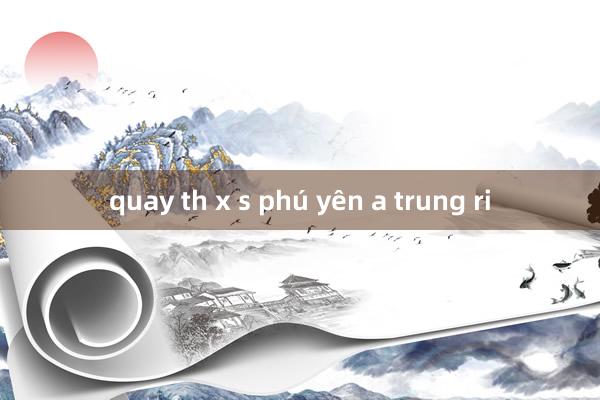 quay th x s phú yên a trung ri