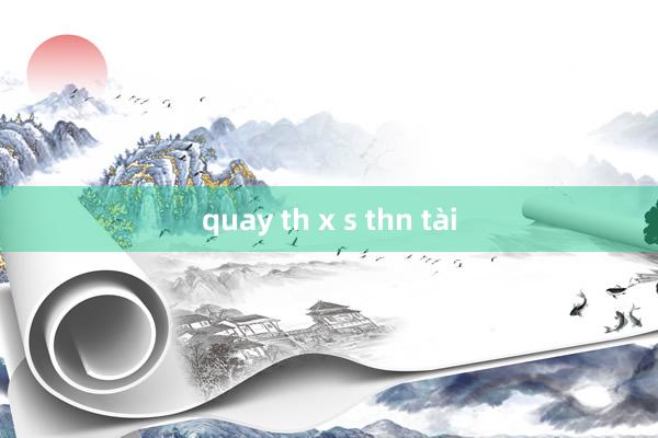 quay th x s thn tài