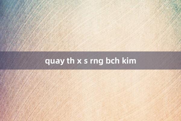 quay th x s rng bch kim