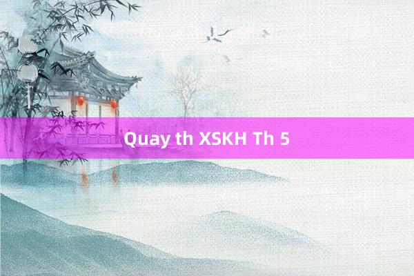 Quay th XSKH Th 5