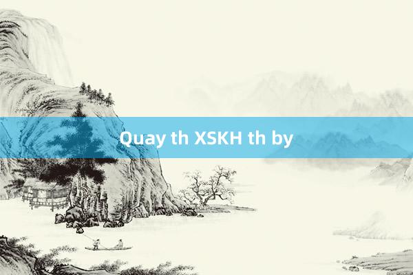 Quay th XSKH th by