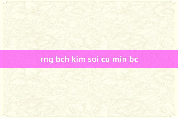 rng bch kim soi cu min bc