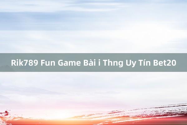 Rik789 Fun Game Bài i Thng Uy Tín Bet20