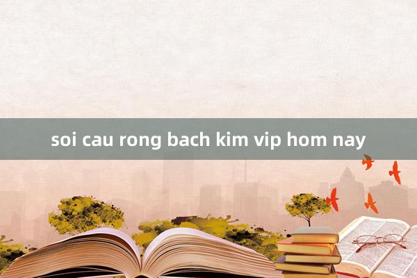 soi cau rong bach kim vip hom nay