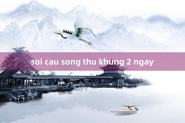 soi cau song thu khung 2 ngay