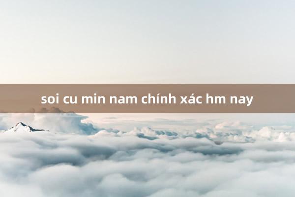 soi cu min nam chính xác hm nay