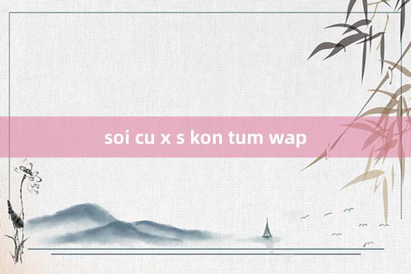 soi cu x s kon tum wap