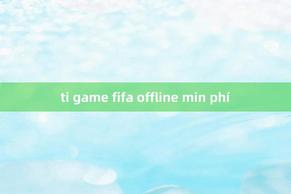 ti game fifa offline min phí