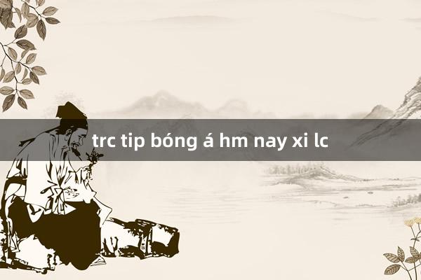 trc tip bóng á hm nay xi lc