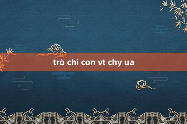 trò chi con vt chy ua