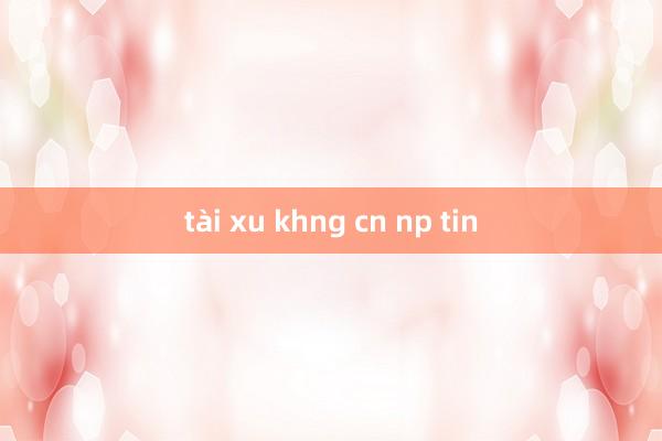 tài xu khng cn np tin