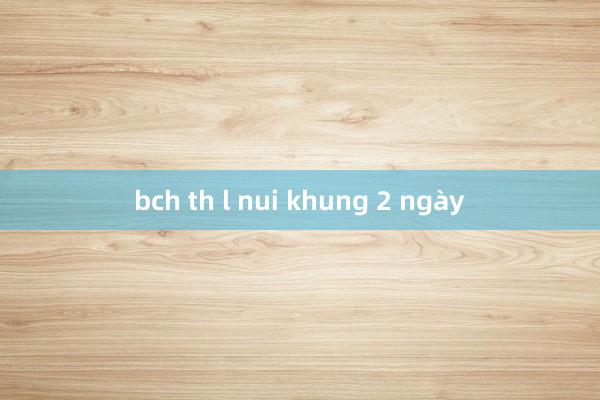 bch th l nui khung 2 ngày