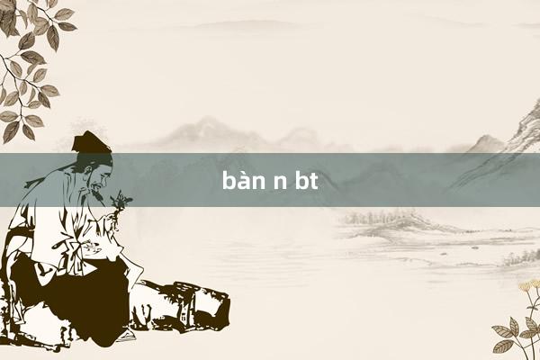 bàn n bt