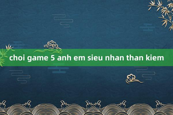 choi game 5 anh em sieu nhan than kiem