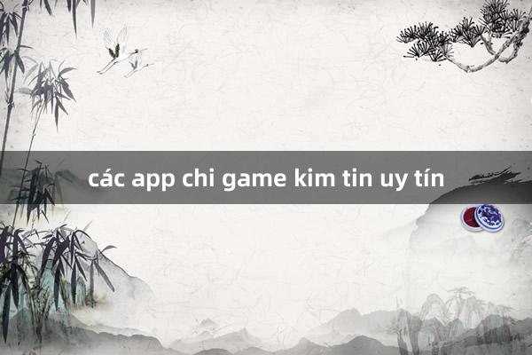 các app chi game kim tin uy tín