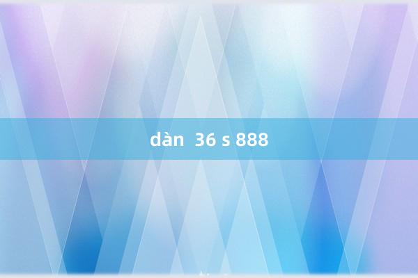 dàn  36 s 888