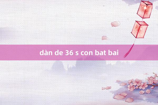 dàn de 36 s con bat bai