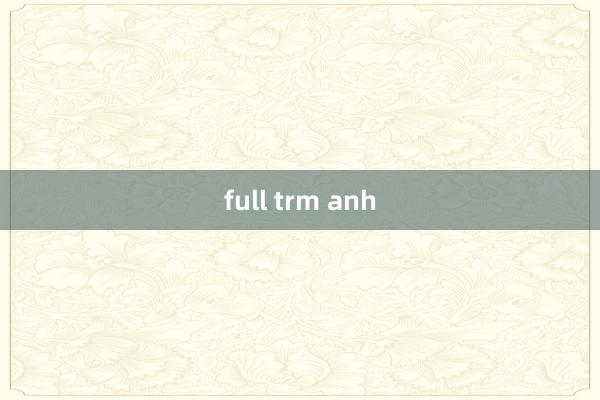 full trm anh