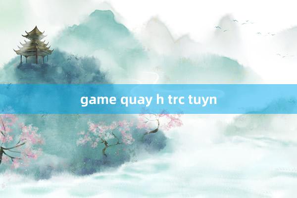 game quay h trc tuyn