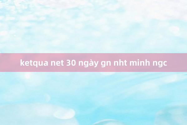 ketqua net 30 ngày gn nht minh ngc