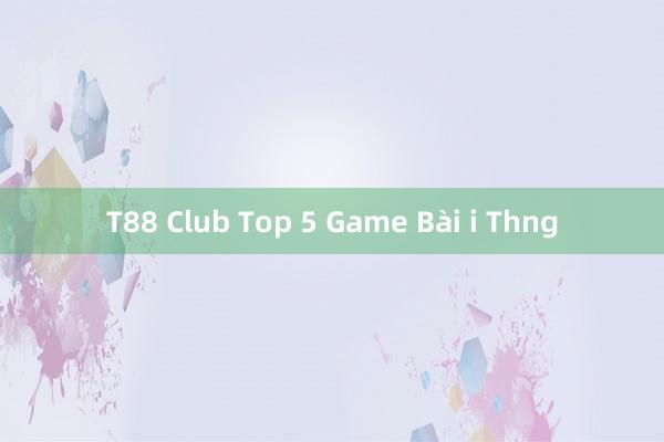 T88 Club Top 5 Game Bài i Thng