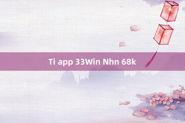 Ti app 33Win Nhn 68k