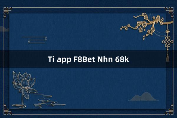 Ti app F8Bet Nhn 68k