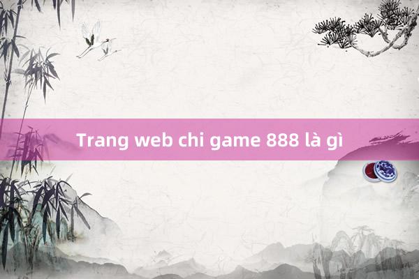 Trang web chi game 888 là gì