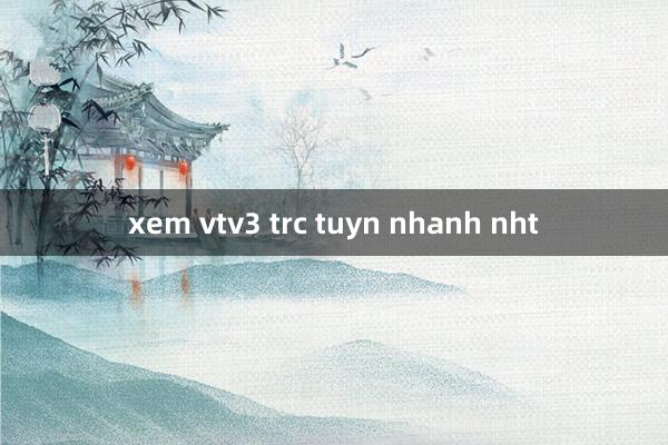 xem vtv3 trc tuyn nhanh nht