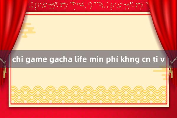 chi game gacha life min phí khng cn ti v