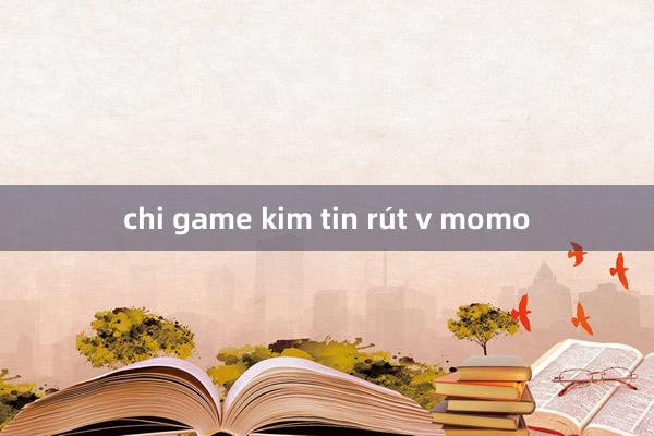 chi game kim tin rút v momo