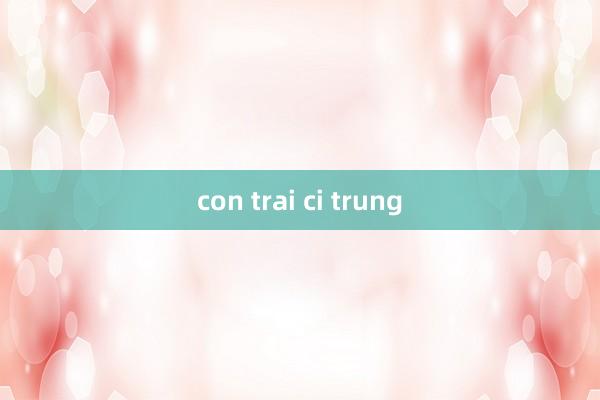 con trai ci trung