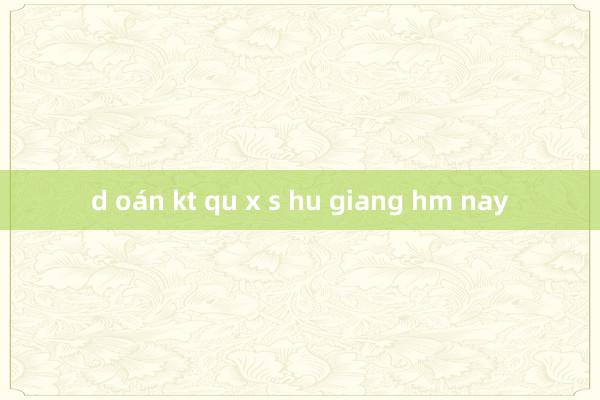 d oán kt qu x s hu giang hm nay