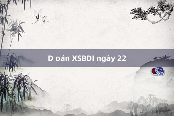 D oán XSBDI ngày 22