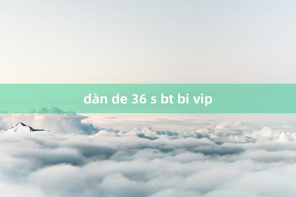 dàn de 36 s bt bi vip