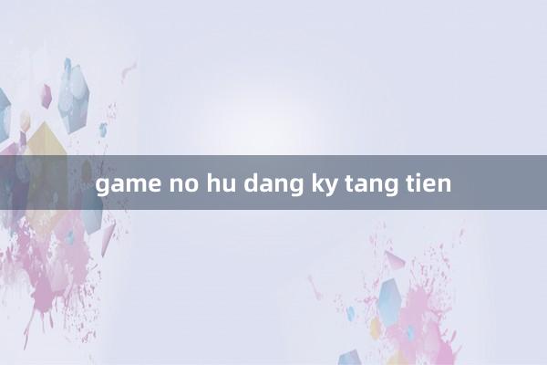 game no hu dang ky tang tien