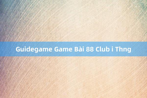 Guidegame Game Bài 88 Club i Thng