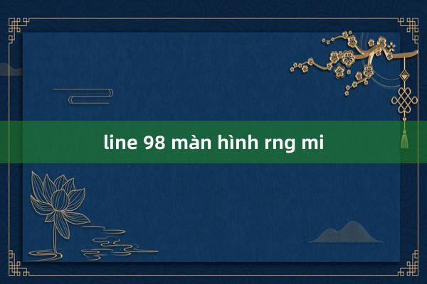 line 98 màn hình rng mi