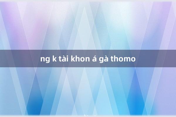 ng k tài khon á gà thomo