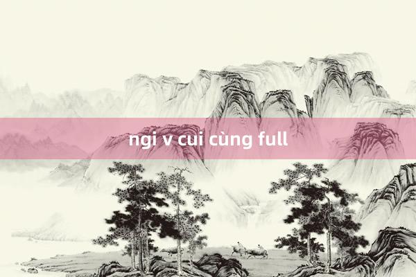 ngi v cui cùng full