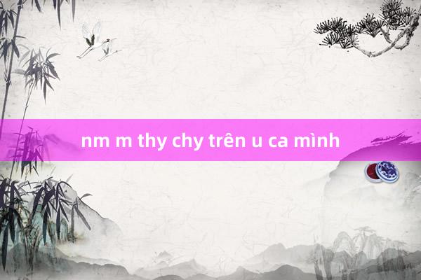 nm m thy chy trên u ca mình