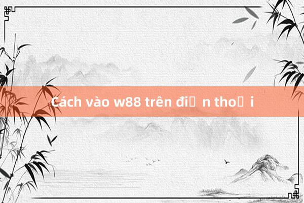 Cách vào w88 trên điện thoại