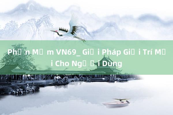 Phần Mềm VN69_ Giải Pháp Giải Trí Mới Cho Người Dùng