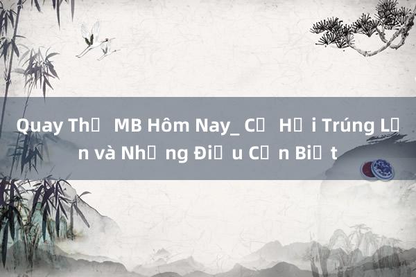 Quay Thử MB Hôm Nay_ Cơ Hội Trúng Lớn và Những Điều Cần Biết