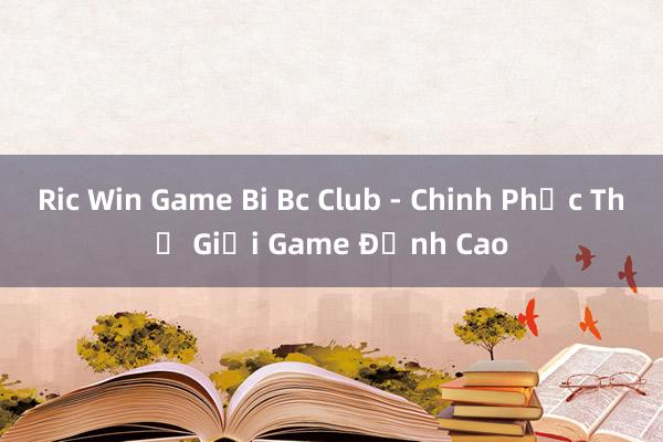 Ric Win Game Bi Bc Club - Chinh Phục Thế Giới Game Đỉnh Cao