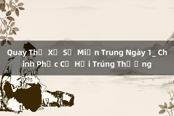 Quay Thử Xổ Số Miền Trung Ngày 1_ Chinh Phục Cơ Hội Trúng Thưởng