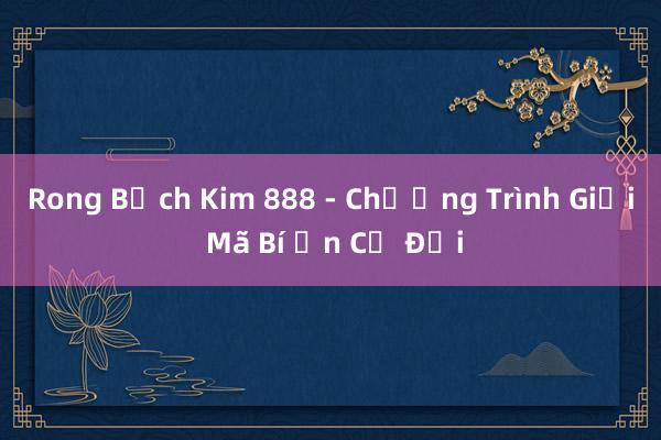 Rong Bạch Kim 888 - Chương Trình Giải Mã Bí Ẩn Cổ Đại