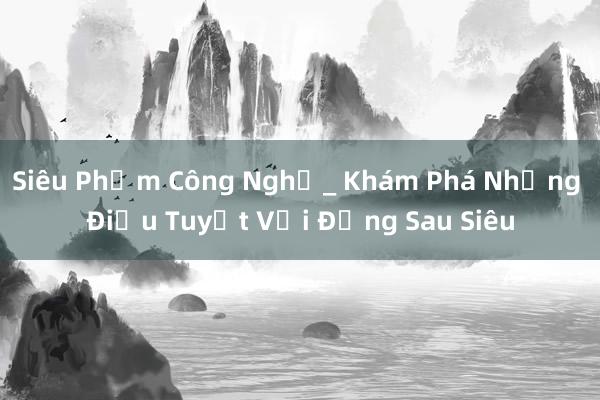 Siêu Phẩm Công Nghệ_ Khám Phá Những Điều Tuyệt Vời Đằng Sau Siêu