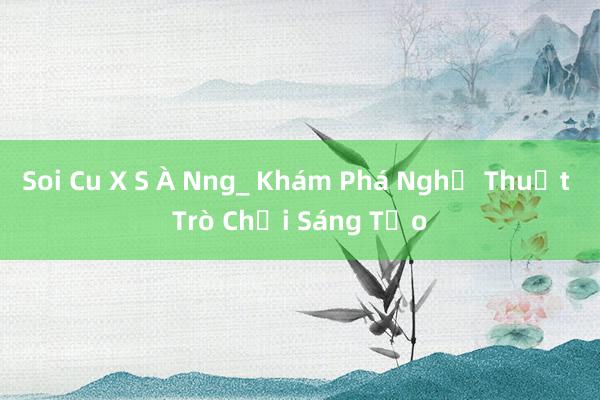 Soi Cu X S À Nng_ Khám Phá Nghệ Thuật Trò Chơi Sáng Tạo