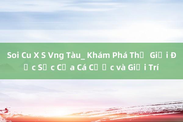 Soi Cu X S Vng Tàu_ Khám Phá Thế Giới Đặc Sắc Của Cá Cược và Giải Trí